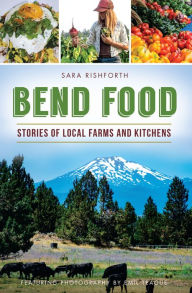 Title: Bend Food: Stories of Local Farms and Kitchens, Author: Sara Rishforth