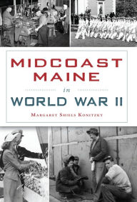 Title: Midcoast Maine in World War II, Author: Margaret Shiels Konitzky