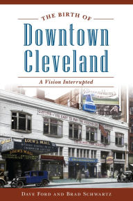 Title: The Birth of Downtown Cleveland: A Vision Interrupted, Author: Dave Ford