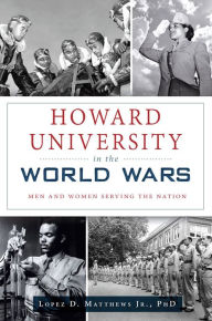 Title: Howard University in the World Wars: Men and Women Serving the Nation, Author: Lopez D. Matthews Jr.