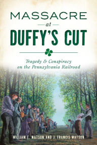 Title: Massacre at Duffy's Cut: Tragedy & Conspiracy on the Pennsylvania Railroad, Author: William E. Watson