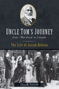 Title: Uncle Tom's Journey from Maryland to Canada: The Life of Josiah Henson, Author: Edna M. Troiano