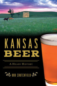 Title: Kansas Beer: A Heady History, Author: Bob Crutchfield