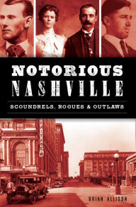 Title: Notorious Nashville: Scoundrels, Rogues & Outlaws, Author: Brian Allison