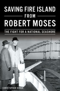 Title: Saving Fire Island from Robert Moses: The Fight for a National Seashore, Author: Christopher C. Verga