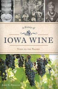 Title: A History of Iowa Wine: Vines on the Prairie, Author: John N. Peragine