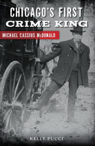 Title: Chicago's First Crime King: Michael Cassius McDonald, Author: Kelly Pucci