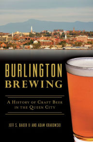 Title: Burlington Brewing: A History of Craft Beer in the Queen City, Author: Jeff S. Baker II
