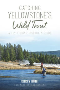 Title: Catching Yellowstone's Wild Trout: A Fly-Fishing History and Guide, Author: Chris Hunt