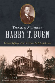 Title: Tennesse Statesman Harry T. Burn: Woman Suffrage, Free Elections & a Life of Service, Author: Tyler Boyd