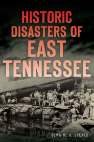 Title: Historic Disasters of East Tennessee, Author: Dewaine A. Speaks