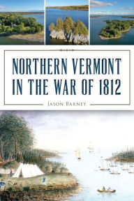 Title: Northern Vermont in the War of 1812, Author: Jason Barney