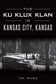 Title: The Ku Klux Klan in Kansas City, Kansas, Author: Tim Rives
