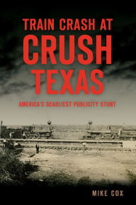 Title: Train Crash at Crush, Texas: America's Deadliest Publicity Stunt, Author: Mike Cox