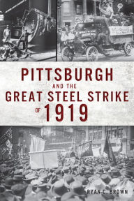 Title: Pittsburgh and the Great Steel Strike of 1919, Author: Ryan C. Brown