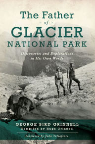 Title: The Father of Glacier National Park: Discoveries and Explorations in His Own Words, Author: George Bird Grinell