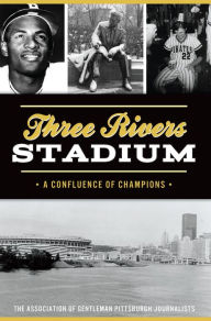 Title: Three Rivers Stadium: A Confluence of Champions, Author: The Association of Gentleman Pittsburgh Journalist