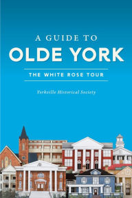 Title: A Guide to Olde York: The White Rose Tour, Author: Yorkville Historical Society