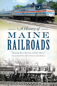 Title: A History of Maine Railroads, Author: Major Bill Kenny USAF (Ret.)