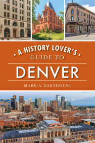 Title: A History Lover's Guide to Denver, Author: Mark A. Barnhouse