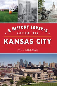 Title: A History Lover's Guide to Kansas City, Author: Paul Kirkman