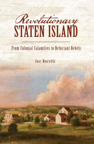 Title: Revolutionary Staten Island: From Colonial Calamities to Reluctant Rebels, Author: Joe Borelli