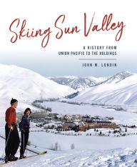 Title: Skiing Sun Valley: A History from Union Pacific to the Holdings, Author: John W. Lundin