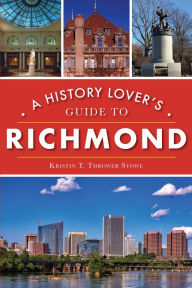 Title: A History Lover's Guide to Richmond, Author: Kristin T. Thrower Stowe