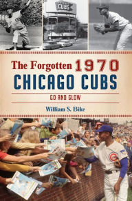 Title: The Forgotten 1970 Chicago Cubs: Go and Glow, Author: William S. Bike