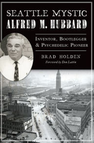 Title: Seattle Mystic Alfred M. Hubbard: Inventor, Bootlegger, & Psychedelic Pioneer, Author: Brad Holden