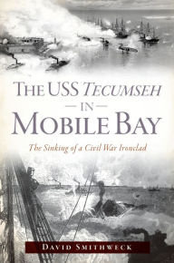 Title: The USS Tecumseh in Mobile Bay: The Sinking of a Civil War Ironclad, Author: David Smithweck