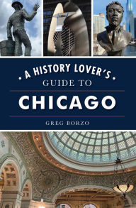 Title: A History Lover's Guide to Chicago, Author: Greg Borzo