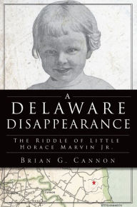 Title: Delaware Disappearance, A: The Riddle of Little Horace Marvin Jr., Author: Brian G. Cannon