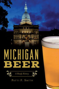 Title: Michigan Beer: A Heady History, Author: Patti F. Smith