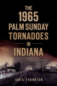 Title: The 1965 Palm Sunday Tornadoes in Indiana, Author: Janis Thornton