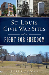 Title: St. Louis Civil War Sites and the Fight for Freedom, Author: Peter Downs