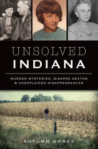 Title: Unsolved Indiana: Murder Mysteries, Bizarre Deaths & Unexplained Disappearances, Author: Autumn Bones