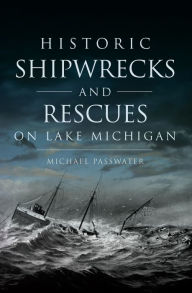 Title: Historic Shipwrecks and Rescues on Lake Michigan, Author: Michael Passwater