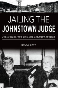 Title: Jailing the Johnstown Judge: Joe O'Kicki, the Mob and Corrupt Justice, Author: Bruce J. Siwy