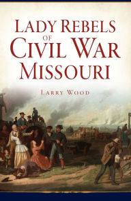 Title: Lady Rebels of Civil War Missouri, Author: Larry Wood