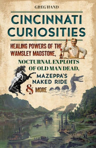 Title: Cincinnati Curiosities: Healing Powers of the Wamsley Madstone, Nocturnal Exploits of Old Man Dead, Mazeppa's Naked Ride & More, Author: Greg Hand