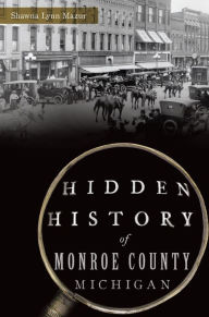 Title: Hidden History of Monroe County, Michigan, Author: Shawna Lynn Mazur