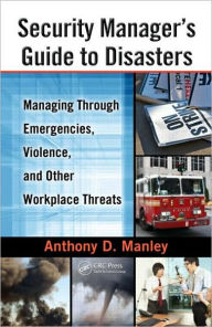 Title: Security Manager's Guide to Disasters: Managing Through Emergencies, Violence, and Other Workplace Threats / Edition 1, Author: Anthony D. Manley