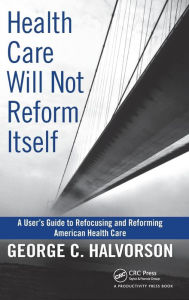 Title: Health Care Will Not Reform Itself: A User's Guide to Refocusing and Reforming American Health Care / Edition 1, Author: George C. Halvorson