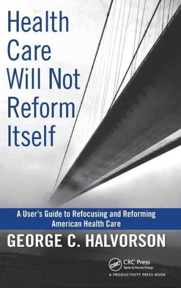 Health Care Will Not Reform Itself: A User's Guide to Refocusing and Reforming American Health Care / Edition 1