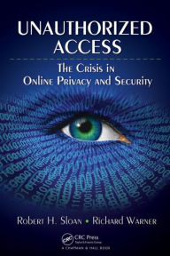 Title: Unauthorized Access: The Crisis in Online Privacy and Security / Edition 1, Author: Robert Sloan