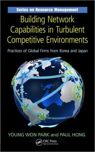 Title: Building Network Capabilities in Turbulent Competitive Environments: Practices of Global Firms from Korea and Japan / Edition 1, Author: Young Won Park