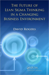 Title: The Future of Lean Sigma Thinking in a Changing Business Environment / Edition 1, Author: David Rogers