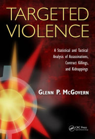 Title: Targeted Violence: A Statistical and Tactical Analysis of Assassinations, Contract Killings, and Kidnappings, Author: Glenn P. McGovern