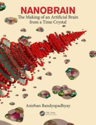 Title: Nanobrain: The Making of an Artificial Brain from a Time Crystal / Edition 1, Author: Anirban Bandyopadhyay